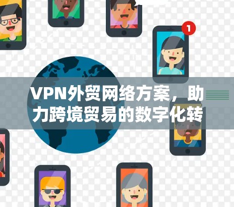 VPN外贸网络方案，助力跨境贸易的数字化转型