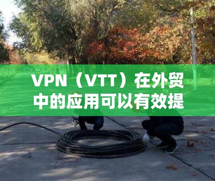 VPN（VTT）在外贸中的应用可以有效提升企业的国际物流效率和可靠性。以下是一个详细的VPN外贸办公方案，帮助您了解如何利用VPN技术优化您的外贸运营