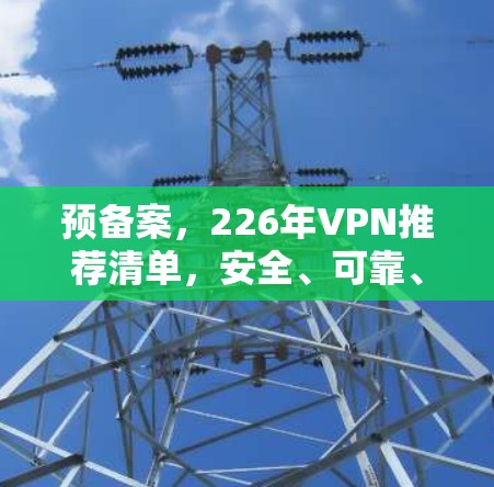 预备案,226年VPN推荐清单,安全、可靠、性价比高 预备案,226年VPN推荐清单,安全、可靠、性价比高