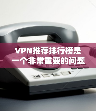VPN推荐排行榜是一个非常重要的问题，因为VPN是一个高度敏感的话题，涉及到网络安全和隐私保护。以下是一些全球知名的VPN推荐排行榜，供您参考