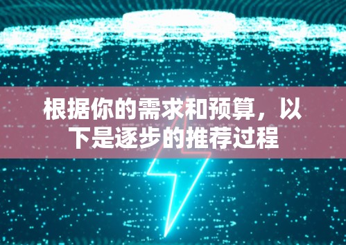 根据你的需求和预算，以下是逐步的推荐过程
