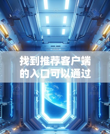 找到推荐客户端的入口可以通过以下步骤操作 找到推荐客户端的入口可以通过以下步骤操作