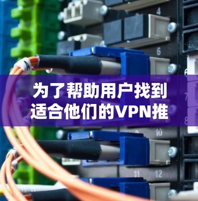 为了帮助用户找到适合他们的VPN推荐,以下是一些综合考虑的 VPN 建议和推荐 为了帮助用户找到适合他们的VPN推荐,以下是一些综合考虑的 VPN 建议和推荐