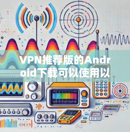 VPN推荐版的Android下载可以使用以下几种常用软件 VPN推荐版的Android下载可以使用以下几种常用软件