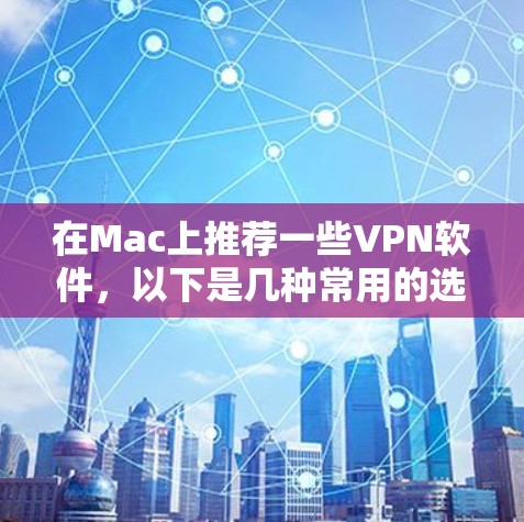 在Mac上推荐一些VPN软件,以下是几种常用的选择,它们各有特点和优缺点,适合不同用户需求 在Mac上推荐一些VPN软件,以下是几种常用的选择,它们各有特点和优缺点,适合不同用户需求