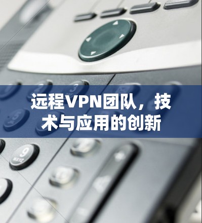 远程VPN团队,技术与应用的创新 远程VPN团队,技术与应用的创新