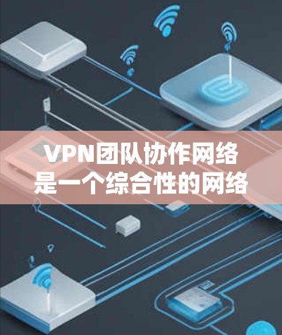 VPN团队协作网络是一个综合性的网络安全技术，旨在通过多个团队合作共同管理和维护VPN服务，以确保数据的安全、隐私和可靠传输。以下是对该技术的分步总结