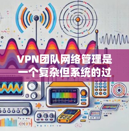 VPN团队网络管理是一个复杂但系统的过程,旨在确保团队成员的安全和数据安全。以下是一个结构化的指南,帮助您系统地进行网络管理 VPN团队网络管理是一个复杂但系统的过程,旨在确保团队成员的安全和数据安全。以下是一个结构化的指南,帮助您系统地进行网络管理