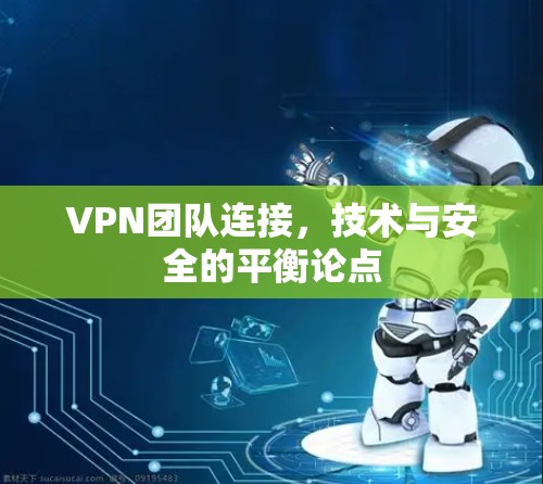 VPN团队连接，技术与安全的平衡论点