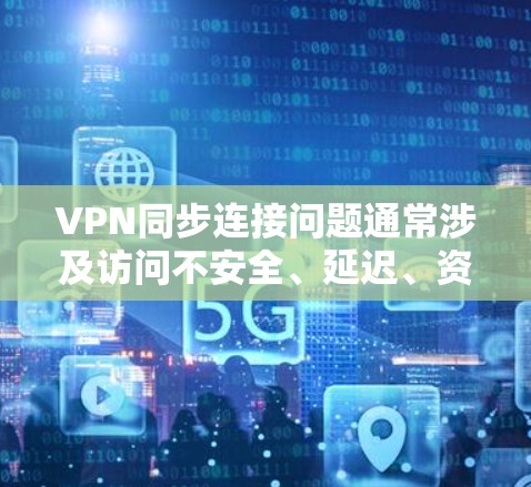 VPN同步连接问题通常涉及访问不安全、延迟、资源限制等多方面。以下是一些可能的问题及其解决方案