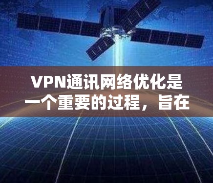VPN通讯网络优化是一个重要的过程，旨在确保用户能够安全地连接到VPN服务，并在使用过程中避免数据丢失、网络异常等问题。以下是一些优化VPN通讯网络的步骤和建议