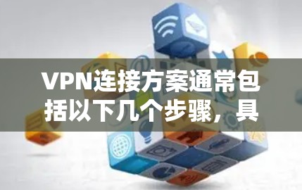 VPN连接方案通常包括以下几个步骤，具体细节可根据设备类型和需求调整
