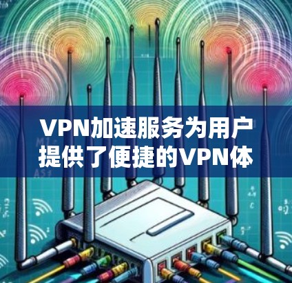 VPN加速服务为用户提供了便捷的VPN体验，尤其是在需要快速访问禁用网站的情况下。以下是关于VPN加速服务的详细分析