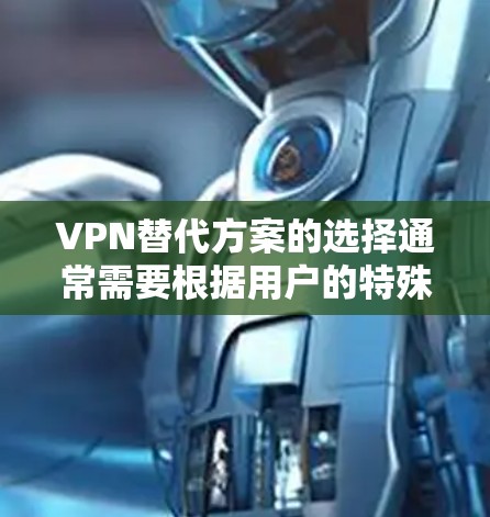 VPN替代方案的选择通常需要根据用户的特殊需求、目标场景以及对服务质量的期望来制定。以下是一些常见需求分类的建议和选择指南