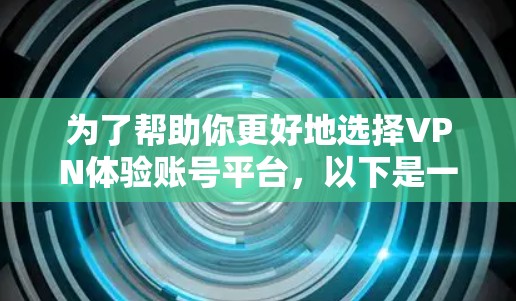 为了帮助你更好地选择VPN体验账号平台，以下是一些关键信息和推荐，涵盖功能、安全性、价格以及适用场景