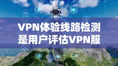 VPN体验线路检测是用户评估VPN服务安全性和可靠性的重要一步。以下是一些常见的VPN体验线路检测工具,供您参考 VPN体验线路检测是用户评估VPN服务安全性和可靠性的重要一步。以下是一些常见的VPN体验线路检测工具,供您参考