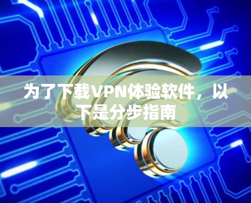 为了下载VPN体验软件,以下是分步指南 为了下载VPN体验软件,以下是分步指南