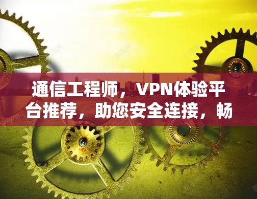 通信工程师，VPN体验平台推荐，助您安全连接，畅享网络人生