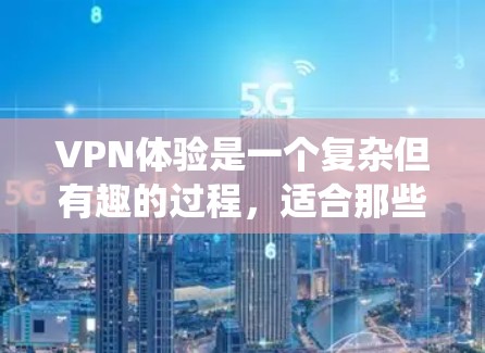 VPN体验是一个复杂但有趣的过程，适合那些对网络安全和隐私感兴趣的用户。以下是一个系统化的指南，帮助您全面理解并掌握VPN体验流程