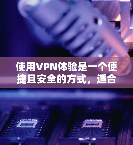 使用VPN体验是一个便捷且安全的方式，适合访问外部网站。以下是逐步指南，帮助您高效使用VPN