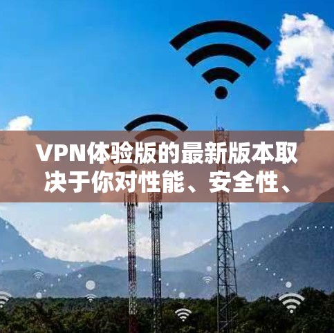VPN体验版的最新版本取决于你对性能、安全性、价格以及用户界面的具体要求。以下是一些常见的VPN体验版，供你参考