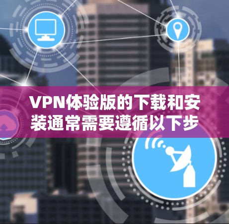 VPN体验版的下载和安装通常需要遵循以下步骤和注意事项