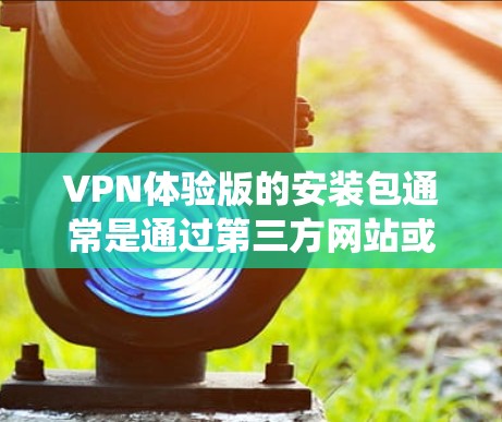 VPN体验版的安装包通常是通过第三方网站或官方渠道提供的,这些网站会提供一个直接的安装链接或下载链接。安装后,通常需要使用系统启动器或计算机管理软件来启动安装程序 VPN体验版的安装包通常是通过第三方网站或官方渠道提供的,这些网站会提供一个直接的安装链接或下载链接。安装后,通常需要使用系统启动器或计算机管理软件来启动安装程序
