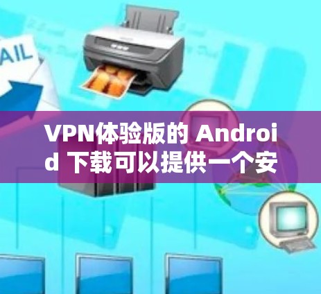 VPN体验版的 Android 下载可以提供一个安全、便捷的网络连接体验。以下是一些推荐的VPN软件及其特点