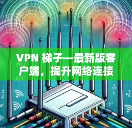 VPN 梯子—最新版客户端,提升网络连接效率,保障数据安全 VPN 梯子—最新版客户端,提升网络连接效率,保障数据安全