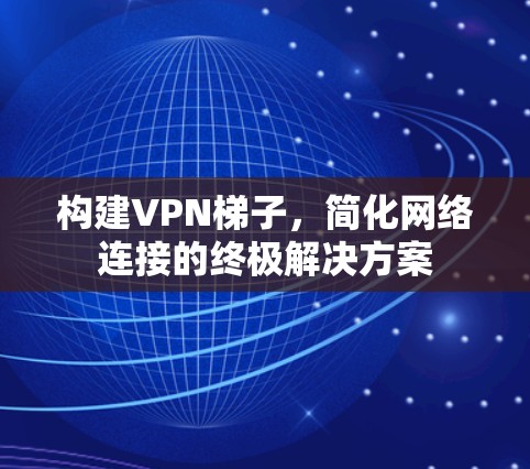 构建VPN梯子，简化网络连接的终极解决方案