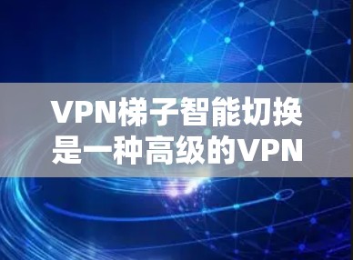 VPN梯子智能切换是一种高级的VPN管理工具，能够通过动态指标自动调整设置，显著提升安全性和管理效率。以下是对VPN梯子智能切换的详细分析