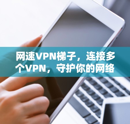 网速VPN梯子，连接多个VPN，守护你的网络安全