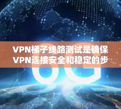 VPN梯子线路测试是确保VPN连接安全和稳定的步骤之一。以下是一步步的指南