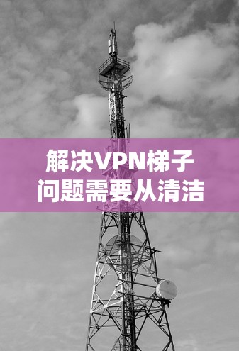 解决VPN梯子问题需要从清洁、安放、配置服务器、检查连接和维护多个方面入手。以下是一步步的解决方案 解决VPN梯子问题需要从清洁、安放、配置服务器、检查连接和维护多个方面入手。以下是一步步的解决方案