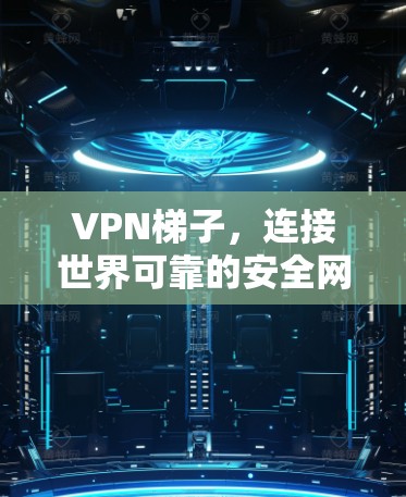 VPN梯子，连接世界可靠的安全网络