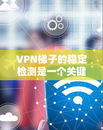 VPN梯子的稳定检测是一个关键步骤，确保VPN的安全性。以下是详细的步骤指南