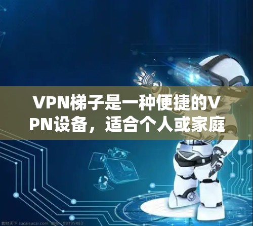 VPN梯子是一种便捷的VPN设备，适合个人或家庭使用，能够将互联网接入到家中。以下是详细的步骤和建议，帮助您系统地使用VPN梯子