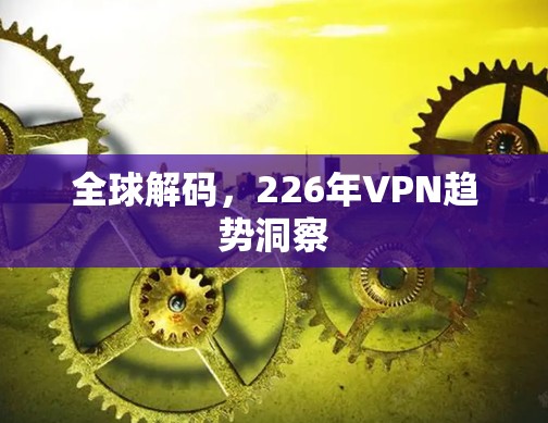 全球解码，226年VPN趋势洞察