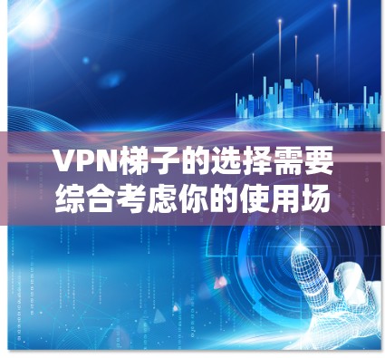 VPN梯子的选择需要综合考虑你的使用场景、需求和预算。以下是一些推荐的海外网络访问工具，旨在帮助你访问国际网站和服务