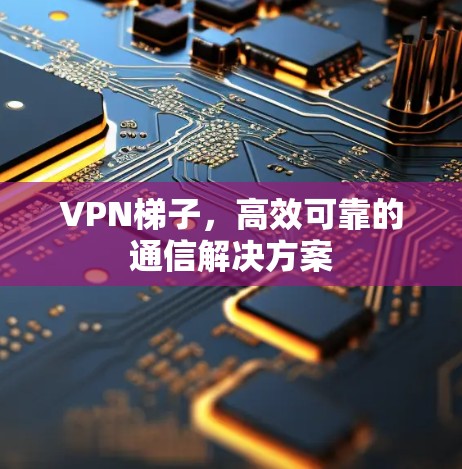 VPN梯子，高效可靠的通信解决方案