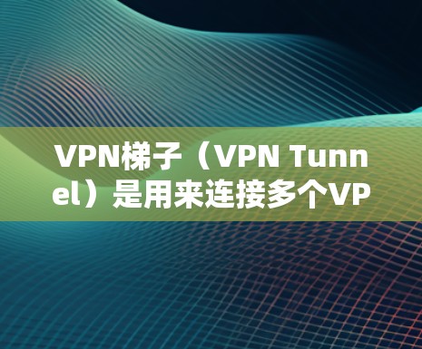 VPN梯子（VPN Tunnel）是用来连接多个VPN服务器到目标服务器的技术，通过连接多个VPN服务器来实现。以下是对VPN梯子的评测，包括速度、延迟、带宽和推荐选择
