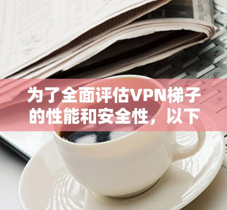 为了全面评估VPN梯子的性能和安全性,以下是测试内容的完整指南 为了全面评估VPN梯子的性能和安全性,以下是测试内容的完整指南