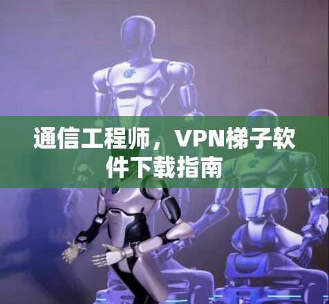 通信工程师，VPN梯子软件下载指南