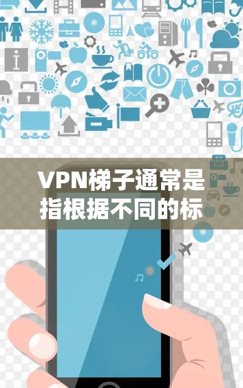 VPN梯子通常是指根据不同的标准对VPN服务进行分类和排序，以帮助用户选择适合自己的VPN服务。这些梯子主要根据服务的多个维度进行排名，包括但不限于
