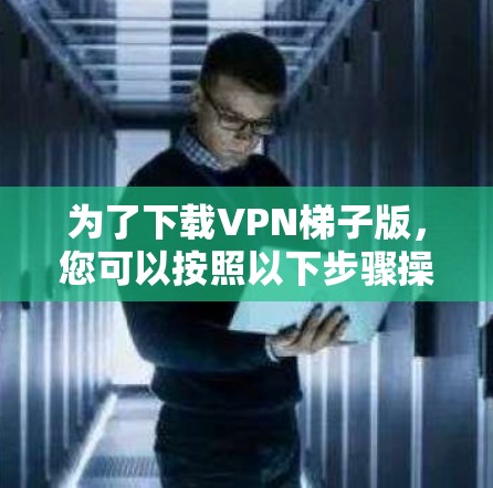 为了下载VPN梯子版，您可以按照以下步骤操作