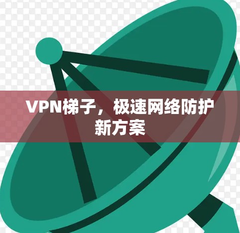 VPN梯子,极速网络防护新方案 VPN梯子,极速网络防护新方案