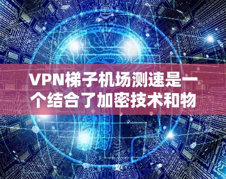 VPN梯子机场测速是一个结合了加密技术和物理设备的复杂技术,主要用于在特定环境下监控或通信。以下是一些相关知识 VPN梯子机场测速是一个结合了加密技术和物理设备的复杂技术,主要用于在特定环境下监控或通信。以下是一些相关知识