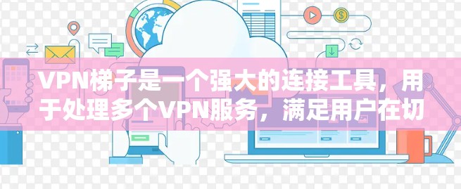 VPN梯子是一个强大的连接工具,用于处理多个VPN服务,满足用户在切换服务时的便利需求。以下是其测评的详细分析 VPN梯子是一个强大的连接工具,用于处理多个VPN服务,满足用户在切换服务时的便利需求。以下是其测评的详细分析