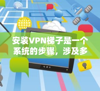 安装VPN梯子是一个系统的步骤,涉及多个软件和设置,以下是详细的指南 安装VPN梯子是一个系统的步骤,涉及多个软件和设置,以下是详细的指南
