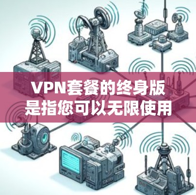 VPN套餐的终身版是指您可以无限使用该VPN服务，无需每月付费。以下是逐步的解决方案